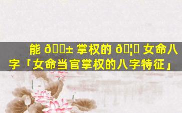 能 🐱 掌权的 🦋 女命八字「女命当官掌权的八字特征」